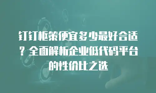 钉钉枢策便宜多少最好合适？全面解析企业低代码平台的性价比之选