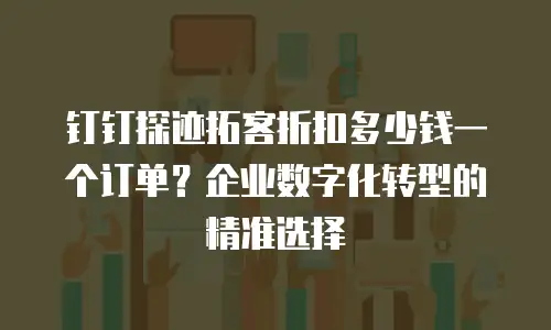 钉钉探迹拓客折扣多少钱一个订单？企业数字化转型的精准选择