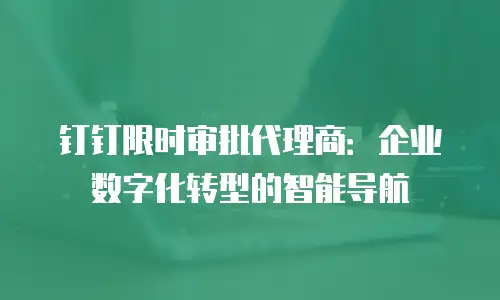 钉钉限时审批代理商：企业数字化转型的智能导航
