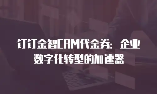 钉钉金智CRM代金券：企业数字化转型的加速器