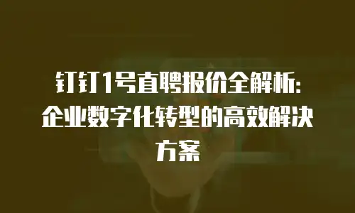 钉钉1号直聘报价全解析：企业数字化转型的高效解决方案
