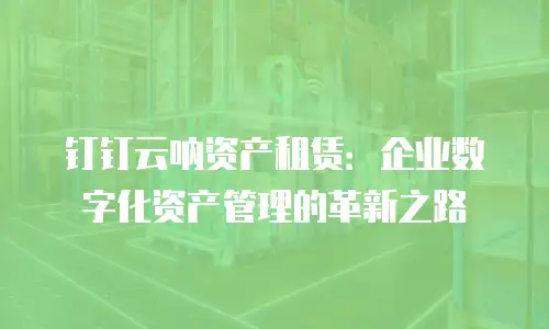 钉钉云呐资产租赁：企业数字化资产管理的革新之路