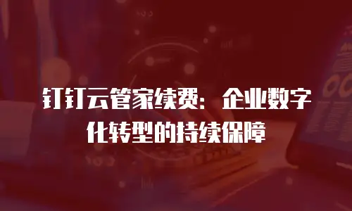 钉钉云管家续费：企业数字化转型的持续保障