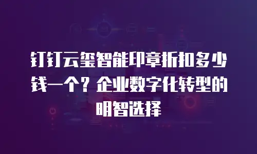 钉钉云玺智能印章折扣多少钱一个？企业数字化转型的明智选择