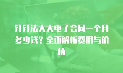 钉钉法大大电子合同一个月多少钱？全面解析费用与价值