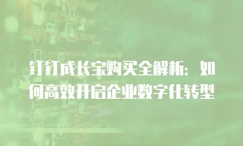 钉钉成长宝购买全解析：如何高效开启企业数字化转型