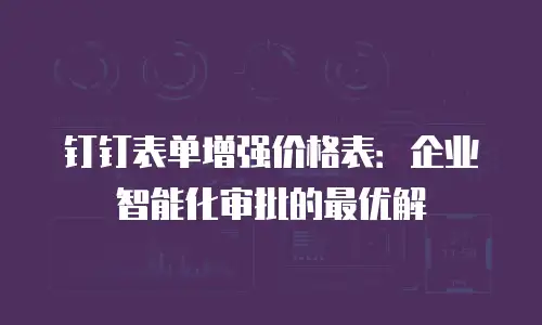 钉钉表单增强价格表：企业智能化审批的最优解