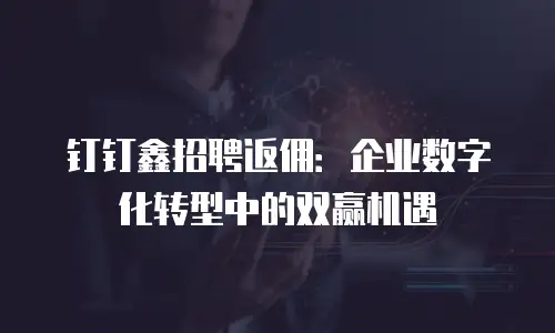 钉钉鑫招聘返佣：企业数字化转型中的双赢机遇