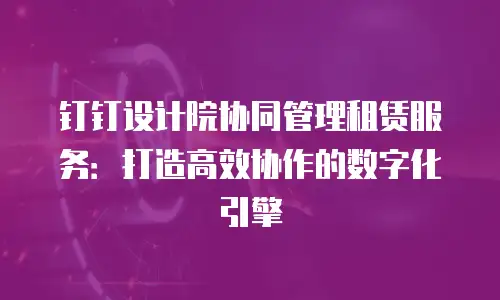 钉钉设计院协同管理租赁服务：打造高效协作的数字化引擎