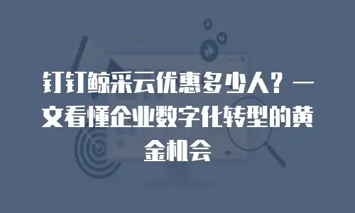 钉钉鲸采云优惠多少人？一文看懂企业数字化转型的黄金机会