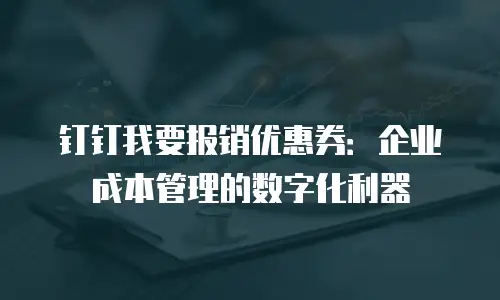 钉钉我要报销优惠券：企业成本管理的数字化利器