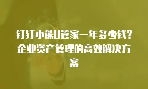 钉钉小熊U管家一年多少钱？企业资产管理的高效解决方案