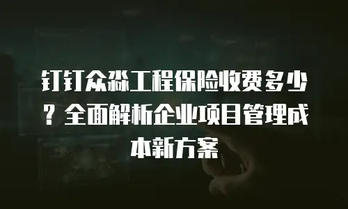 钉钉众淼工程保险收费多少？全面解析企业项目管理成本新方案