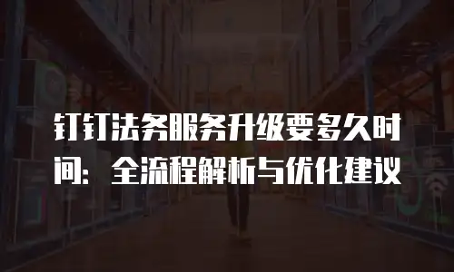 钉钉法务服务升级要多久时间：全流程解析与优化建议
