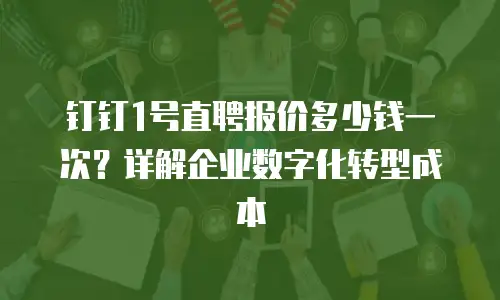 钉钉1号直聘报价多少钱一次？详解企业数字化转型成本