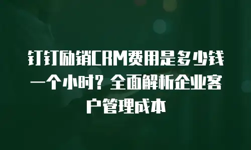 钉钉励销CRM费用是多少钱一个小时？全面解析企业客户管理成本
