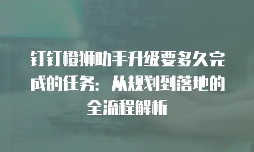 钉钉橙狮助手升级要多久完成的任务：从规划到落地的全流程解析