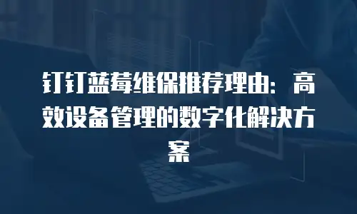 钉钉蓝莓维保推荐理由：高效设备管理的数字化解决方案