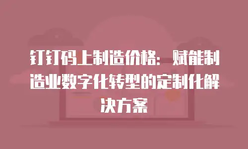 钉钉码上制造价格：赋能制造业数字化转型的定制化解决方案