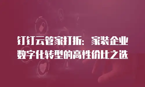 钉钉云管家打折：家装企业数字化转型的高性价比之选