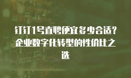 钉钉1号直聘便宜多少合适？企业数字化转型的性价比之选