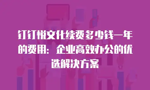 钉钉悦文化续费多少钱一年的费用：企业高效办公的优选解决方案