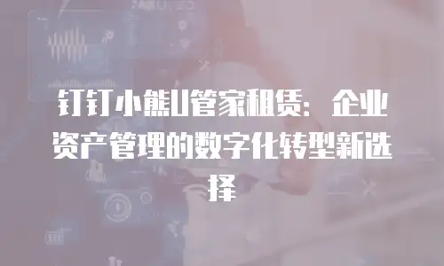 钉钉小熊U管家租赁：企业资产管理的数字化转型新选择
