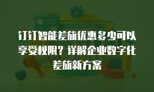 钉钉智能差旅优惠多少可以享受权限？详解企业数字化差旅新方案