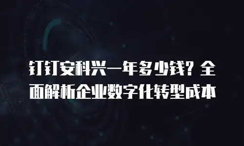 钉钉安科兴一年多少钱？全面解析企业数字化转型成本