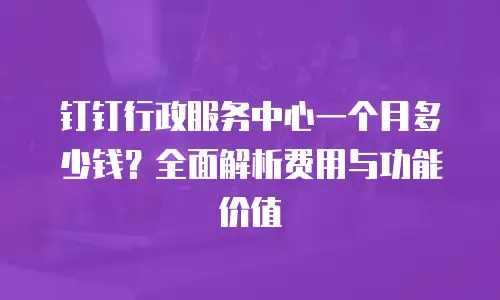 钉钉行政服务中心一个月多少钱？全面解析费用与功能价值