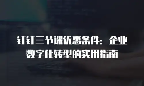 钉钉三节课优惠条件：企业数字化转型的实用指南
