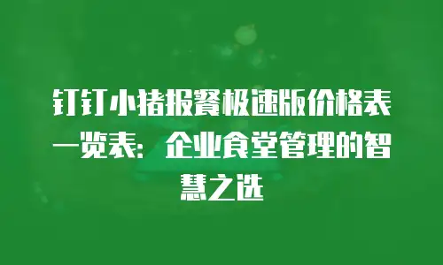 钉钉小猪报餐极速版价格表一览表：企业食堂管理的智慧之选