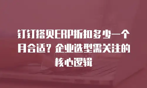 钉钉搭贝ERP折扣多少一个月合适？企业选型需关注的核心逻辑
