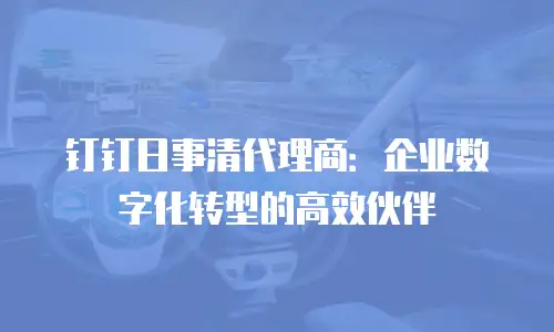 钉钉日事清代理商：企业数字化转型的高效伙伴