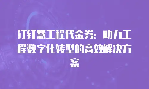 钉钉慧工程代金券：助力工程数字化转型的高效解决方案