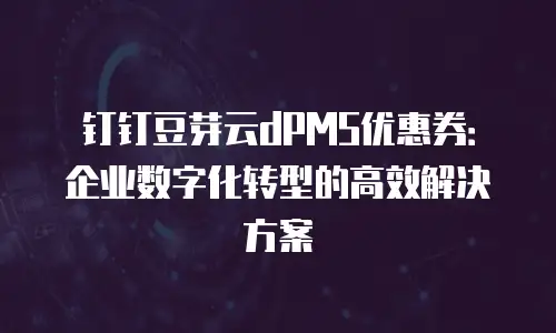 钉钉豆芽云dPMS优惠券：企业数字化转型的高效解决方案