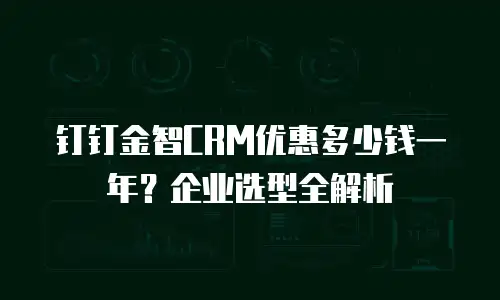 钉钉金智CRM优惠多少钱一年？企业选型全解析