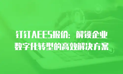 钉钉AEES报价：解锁企业数字化转型的高效解决方案