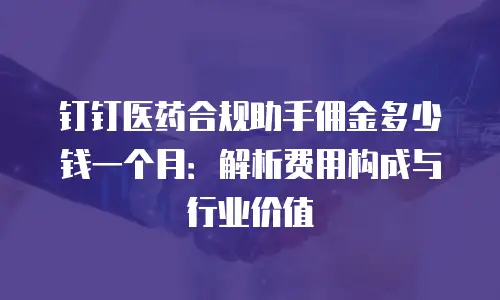 钉钉医药合规助手佣金多少钱一个月：解析费用构成与行业价值