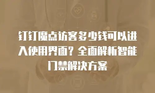 钉钉魔点访客多少钱可以进入使用界面？全面解析智能门禁解决方案