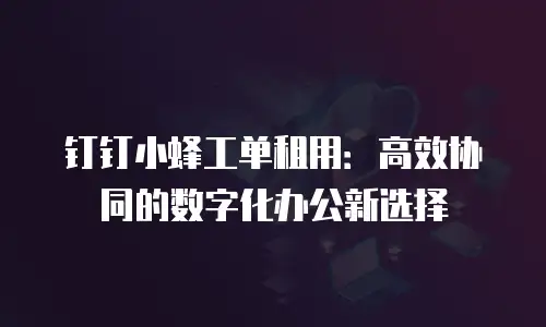 钉钉小蜂工单租用：高效协同的数字化办公新选择
