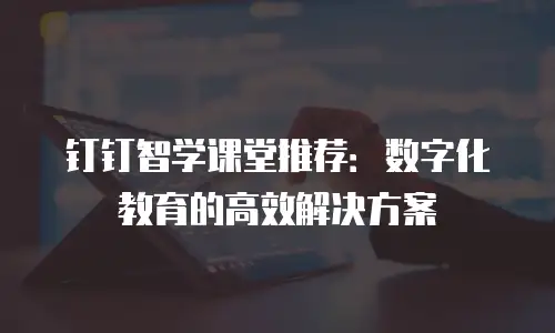 钉钉智学课堂推荐：数字化教育的高效解决方案
