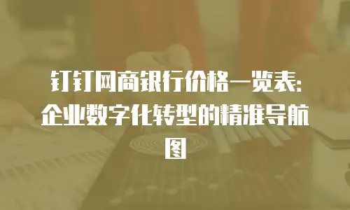 钉钉网商银行价格一览表：企业数字化转型的精准导航图