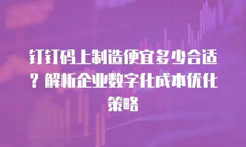 钉钉码上制造便宜多少合适？解析企业数字化成本优化策略