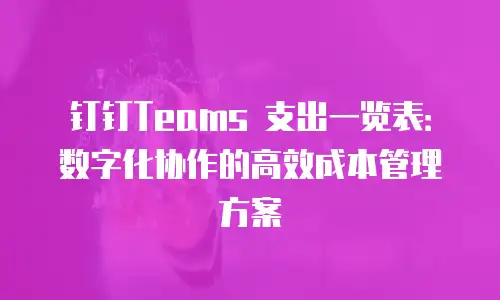 钉钉Teams 支出一览表：数字化协作的高效成本管理方案