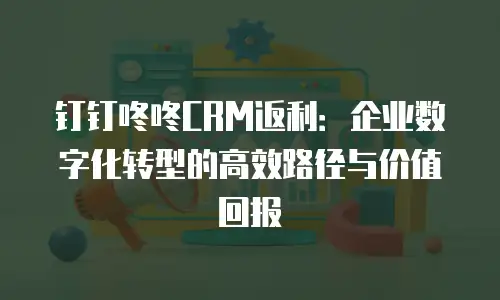 钉钉咚咚CRM返利：企业数字化转型的高效路径与价值回报