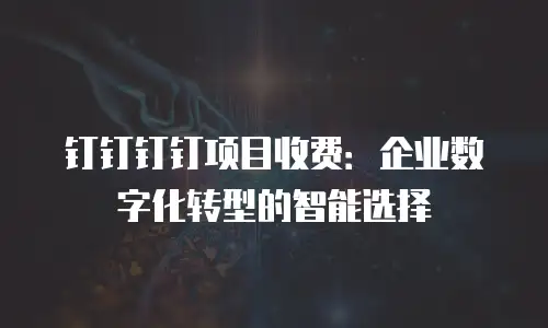 钉钉钉钉项目收费：企业数字化转型的智能选择