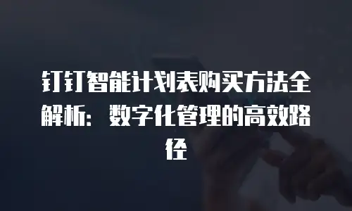 钉钉智能计划表购买方法全解析：数字化管理的高效路径