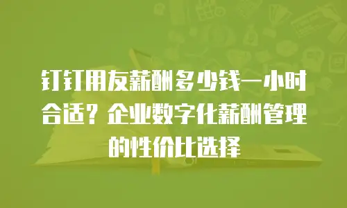 钉钉用友薪酬多少钱一小时合适？企业数字化薪酬管理的性价比选择