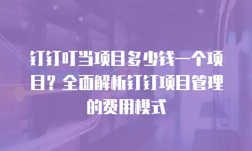 钉钉叮当项目多少钱一个项目？全面解析钉钉项目管理的费用模式